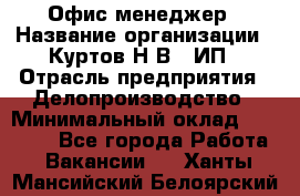 Офис-менеджер › Название организации ­ Куртов Н.В., ИП › Отрасль предприятия ­ Делопроизводство › Минимальный оклад ­ 25 000 - Все города Работа » Вакансии   . Ханты-Мансийский,Белоярский г.